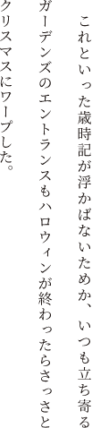 これといった歳時記が浮かばないためか、いつも立ち寄るガーデンズのエントランスもハロウィンが終わったらさっさとクリスマスにワープした。