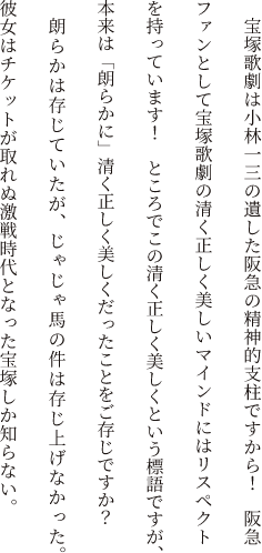 宝塚歌劇は小林一三の遺した阪急の精神的支柱ですから！阪急ファンとして宝塚歌劇の清く正しく美しいマインドにはリスペクトを持っています！ところでこの清く正しく美しくという標語ですが、本来は「朗らかに」清く正しく美しくだったことをご存じですか？ 朗らかは存じていたが、じゃじゃ馬の件は存じ上げなかった。彼女はチケットが取れぬ激戦時代となった宝塚しか知らない。